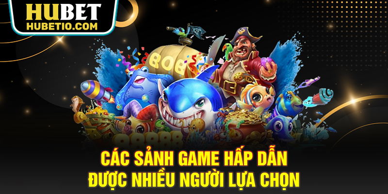 Các sảnh game hấp dẫn được nhiều người lựa chọn