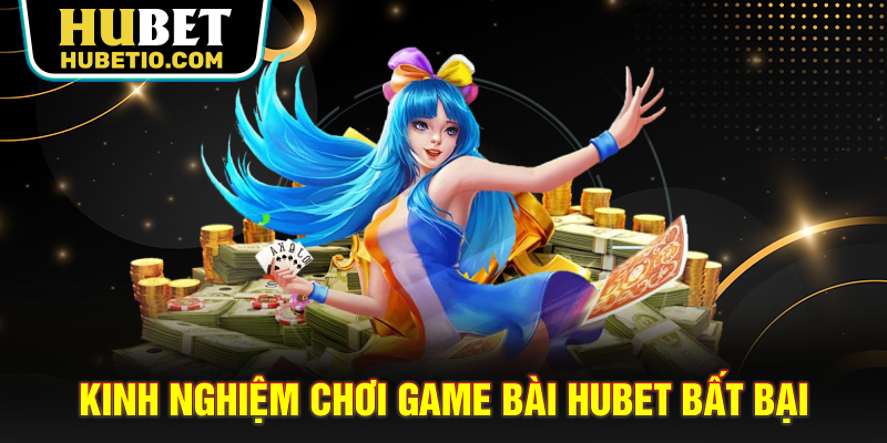 Kinh nghiệm chơi Game bài HUBET bất bại