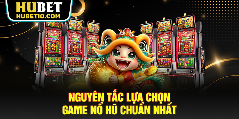 Nguyên tắc lựa chọn game nổ hũ chuẩn nhất